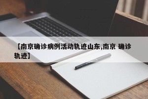 【南京确诊病例活动轨迹山东,南京 确诊 轨迹】