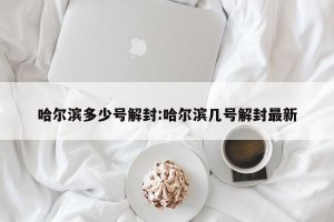 哈尔滨多少号解封:哈尔滨几号解封最新
