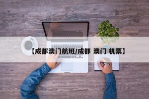 【成都澳门航班/成都 澳门 机票】