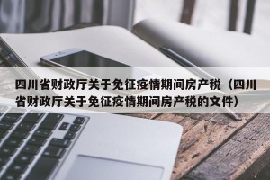 四川省财政厅关于免征疫情期间房产税（四川省财政厅关于免征疫情期间房产税的文件）
