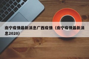 南宁疫情最新消息广西疫情（南宁疫情最新消息2020）