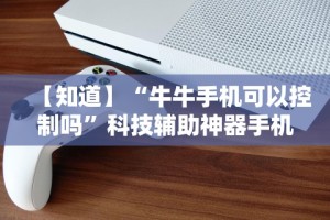 【知道】“牛牛手机可以控制吗”科技辅助神器手机