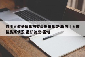 四川省疫情信息西安最新消息查询/四川省疫情最新情况 最新消息 新增