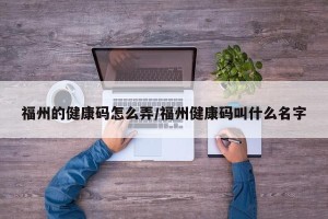 福州的健康码怎么弄/福州健康码叫什么名字