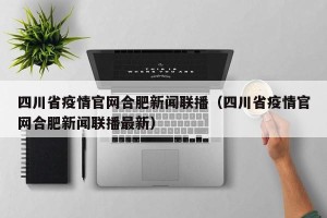 四川省疫情官网合肥新闻联播（四川省疫情官网合肥新闻联播最新）