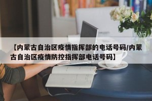 【内蒙古自治区疫情指挥部的电话号码/内蒙古自治区疫情防控指挥部电话号码】