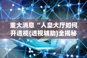 重大消息“人皇大厅如何开透视{透视辅助}全揭秘