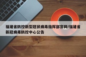 福建省防控新型冠状病毒指挥部官网/福建省新冠病毒防控中心公告
