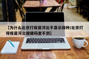 【为什么北京打疫苗河北不显示接种/北京打得疫苗河北健康码查不到】
