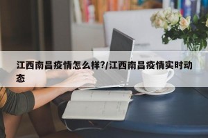 江西南昌疫情怎么样?/江西南昌疫情实时动态