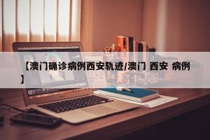 【澳门确诊病例西安轨迹/澳门 西安 病例】