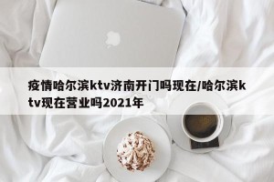 疫情哈尔滨ktv济南开门吗现在/哈尔滨ktv现在营业吗2021年