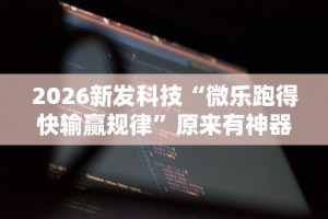 2026新发科技“微乐跑得快输赢规律”原来有神器下载