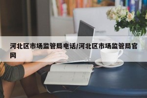 河北区市场监管局电话/河北区市场监管局官网