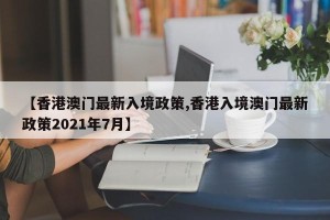 【香港澳门最新入境政策,香港入境澳门最新政策2021年7月】
