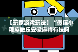 【玩家游戏玩法】“微信小程序微乐安徽麻将有挂吗”开挂神器{透视辅助}全揭秘