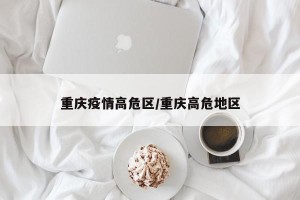 重庆疫情高危区/重庆高危地区