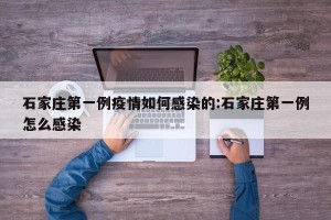 石家庄第一例疫情如何感染的:石家庄第一例怎么感染