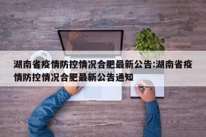 湖南省疫情防控情况合肥最新公告:湖南省疫情防控情况合肥最新公告通知