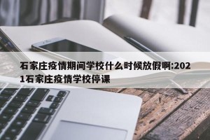 石家庄疫情期间学校什么时候放假啊:2021石家庄疫情学校停课