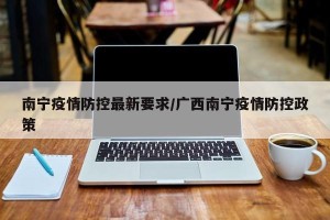 南宁疫情防控最新要求/广西南宁疫情防控政策