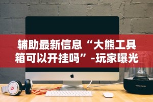辅助最新信息“大熊工具箱可以开挂吗”-玩家曝光开挂流程