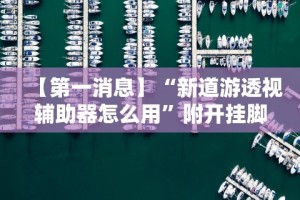 【第一消息】“新道游透视辅助器怎么用”附开挂脚本详细步骤