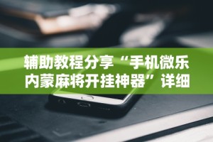 辅助教程分享“手机微乐内蒙麻将开挂神器”详细外挂安装步骤