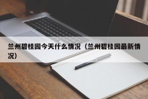 兰州碧桂园今天什么情况（兰州碧桂园最新情况）