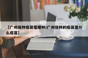 【广州接种疫苗是哪种/广州接种的疫苗是什么疫苗】