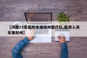 【河南15家医院支援郑州医疗队,医务人员支援郑州】