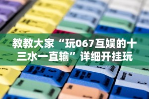 教教大家“玩067互娱的十三水一直输”详细开挂玩法