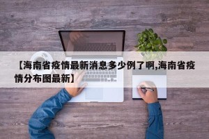 【海南省疫情最新消息多少例了啊,海南省疫情分布图最新】