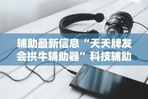 辅助最新信息“天天牌友会拱牛辅助器”科技辅助神器手机版教程
