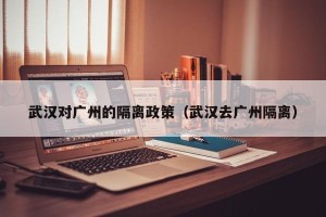 武汉对广州的隔离政策（武汉去广州隔离）