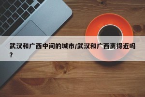 武汉和广西中间的城市/武汉和广西离得近吗?