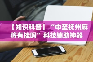 【知识科普】“中至抚州麻将有挂吗”科技辅助神器手机