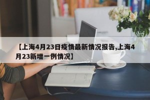 【上海4月23日疫情最新情况报告,上海4月23新增一例情况】