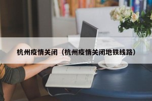杭州疫情关闭（杭州疫情关闭地铁线路）