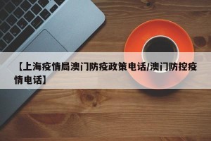 【上海疫情局澳门防疫政策电话/澳门防控疫情电话】