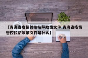 【青海省疫情管控拉萨政策文件,青海省疫情管控拉萨政策文件是什么】