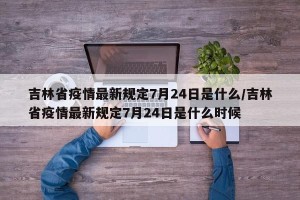 吉林省疫情最新规定7月24日是什么/吉林省疫情最新规定7月24日是什么时候