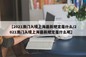 【2021澳门入境上海最新规定是什么/2021澳门入境上海最新规定是什么呢】