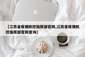 【江苏省疫情防控指挥部官网,江苏省疫情防控指挥部官网查询】