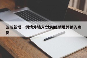 沈阳新增一例境外输入:沈阳疫情境外输入病例