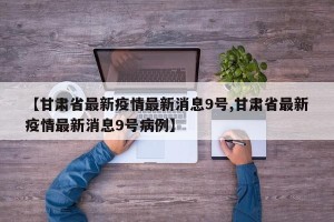【甘肃省最新疫情最新消息9号,甘肃省最新疫情最新消息9号病例】
