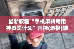 最新教程“手机麻将专用神器是什么”开挂(透视)辅助教程