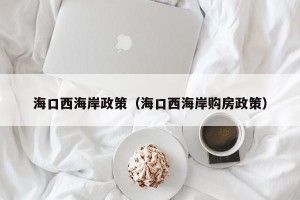 海口西海岸政策（海口西海岸购房政策）