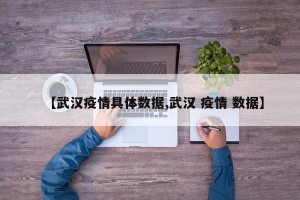 【武汉疫情具体数据,武汉 疫情 数据】