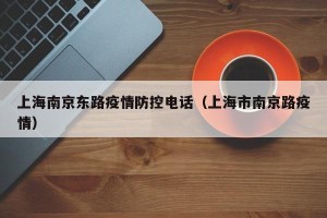 上海南京东路疫情防控电话（上海市南京路疫情）